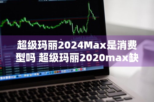 超级玛丽2024Max是消费型吗 超级玛丽2020max缺点
