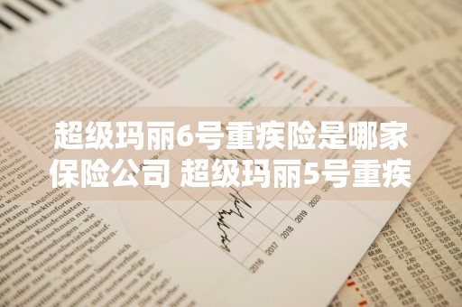 超级玛丽6号重疾险是哪家保险公司 超级玛丽5号重疾险是哪家保险公司