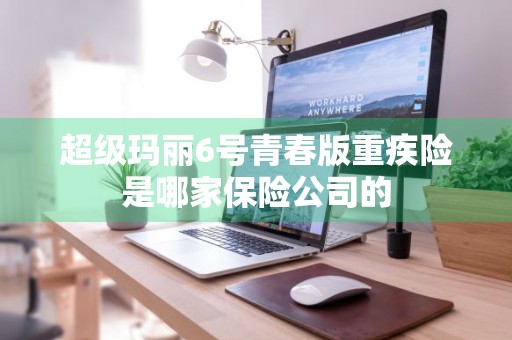 超级玛丽6号青春版重疾险是哪家保险公司的