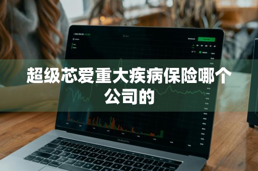 超级芯爱重大疾病保险哪个公司的