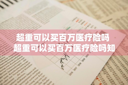 超重可以买百万医疗险吗 超重可以买百万医疗险吗知乎