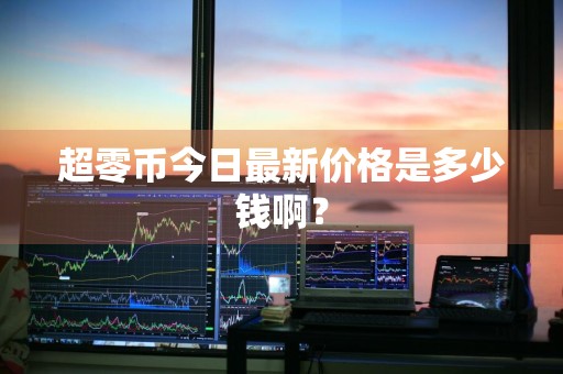 超零币今日最新价格是多少钱啊？