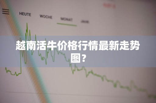 越南活牛价格行情最新走势图？