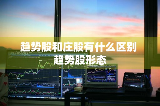 趋势股和庄股有什么区别 趋势股形态