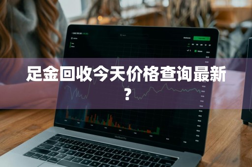 足金回收今天价格查询最新？