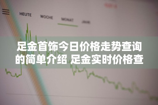 足金首饰今日价格走势查询的简单介绍 足金实时价格查询