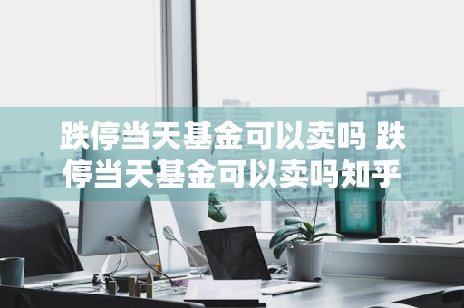 跌停当天基金可以卖吗 跌停当天基金可以卖吗知乎