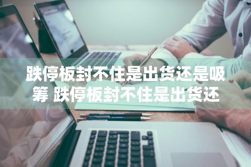 跌停板封不住是出货还是吸筹 跌停板封不住是出货还是吸筹呢