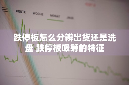 跌停板怎么分辨出货还是洗盘 跌停板吸筹的特征