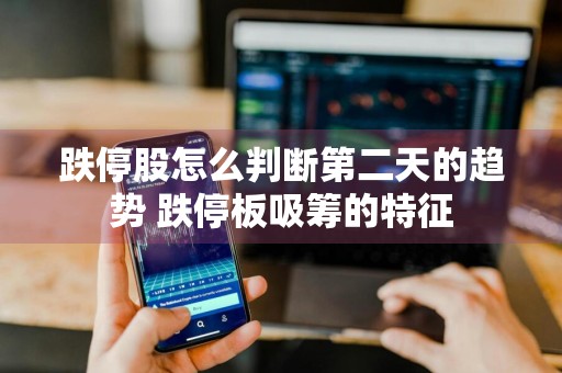 跌停股怎么判断第二天的趋势 跌停板吸筹的特征