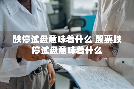 跌停试盘意味着什么 股票跌停试盘意味着什么