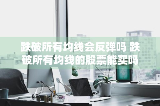 跌破所有均线会反弹吗 跌破所有均线的股票能买吗