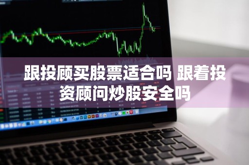 跟投顾买股票适合吗 跟着投资顾问炒股安全吗