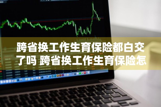 跨省换工作生育保险都白交了吗 跨省换工作生育保险怎么办