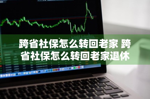 跨省社保怎么转回老家 跨省社保怎么转回老家退休
