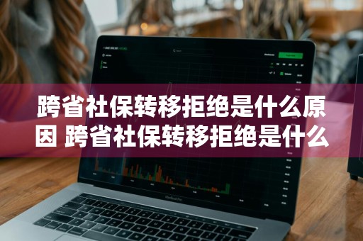 跨省社保转移拒绝是什么原因 跨省社保转移拒绝是什么原因呢