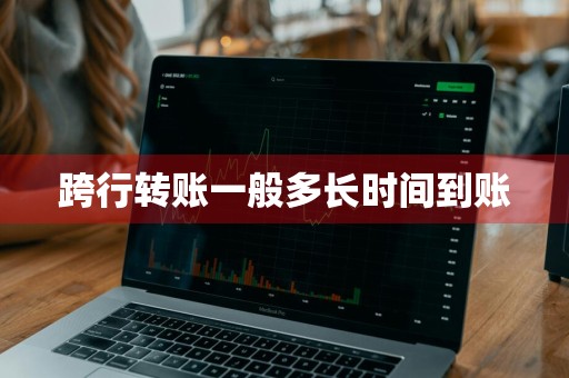 跨行转账一般多长时间到账