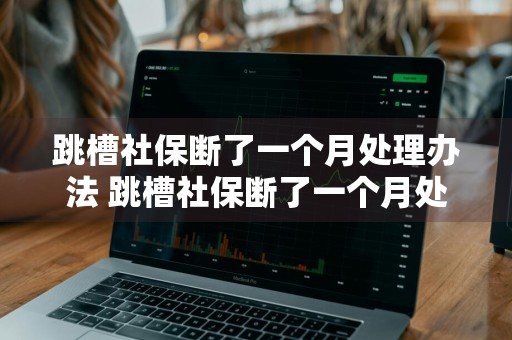 跳槽社保断了一个月处理办法 跳槽社保断了一个月处理办法是什么