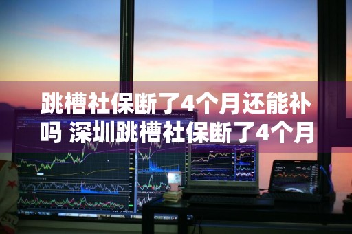 跳槽社保断了4个月还能补吗 深圳跳槽社保断了4个月还能补吗