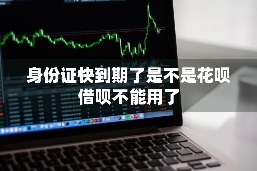 身份证快到期了是不是花呗借呗不能用了