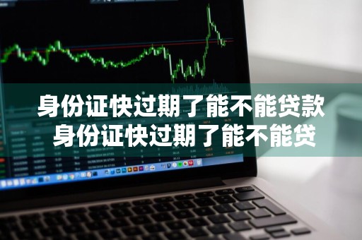 身份证快过期了能不能贷款 身份证快过期了能不能贷款买车