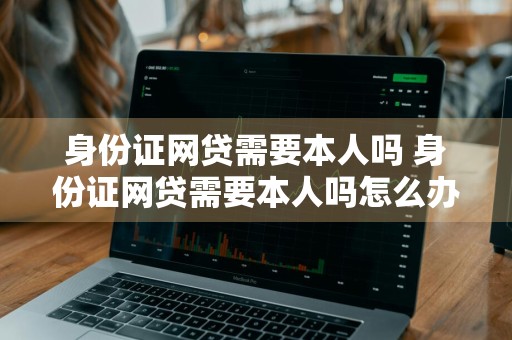 身份证网贷需要本人吗 身份证网贷需要本人吗怎么办
