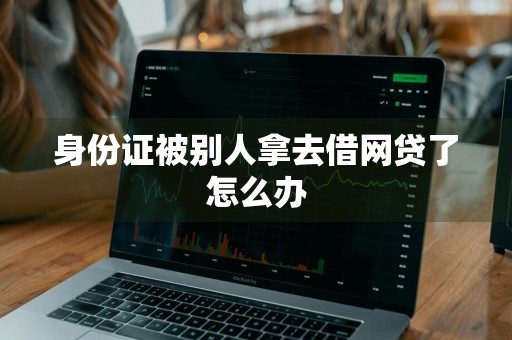 身份证被别人拿去借网贷了怎么办