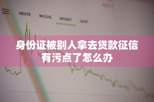 身份证被别人拿去贷款征信有污点了怎么办