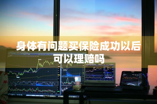 身体有问题买保险成功以后可以理赔吗