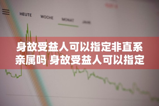 身故受益人可以指定非直系亲属吗 身故受益人可以指定非直系亲属吗
