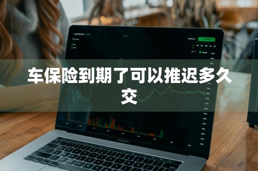 车保险到期了可以推迟多久交