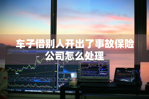 车子借别人开出了事故保险公司怎么处理