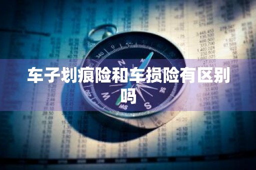 车子划痕险和车损险有区别吗