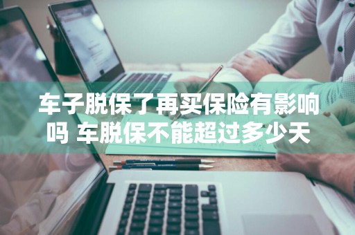 车子脱保了再买保险有影响吗 车脱保不能超过多少天