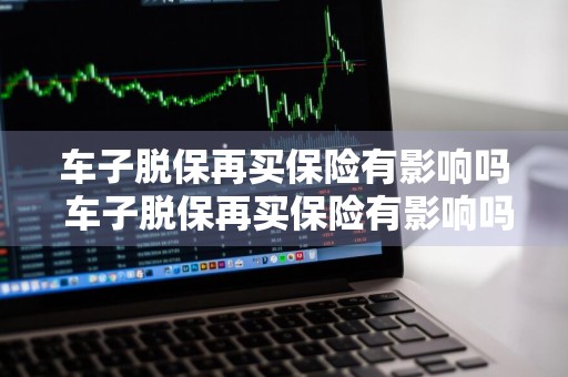 车子脱保再买保险有影响吗 车子脱保再买保险有影响吗多少钱
