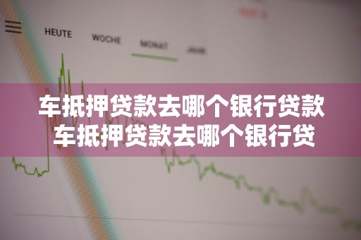 车抵押贷款去哪个银行贷款 车抵押贷款去哪个银行贷款好