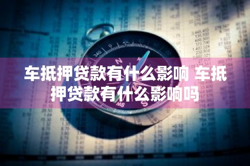 车抵押贷款有什么影响 车抵押贷款有什么影响吗