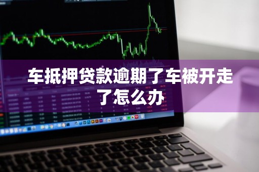 车抵押贷款逾期了车被开走了怎么办