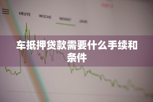 车抵押贷款需要什么手续和条件