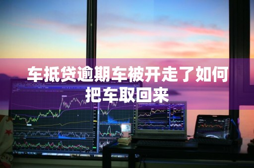 车抵贷逾期车被开走了如何把车取回来