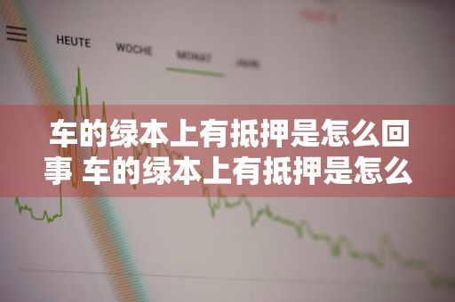 车的绿本上有抵押是怎么回事 车的绿本上有抵押是怎么回事呢