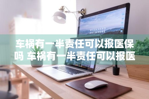 车祸有一半责任可以报医保吗 车祸有一半责任可以报医保吗怎么报销