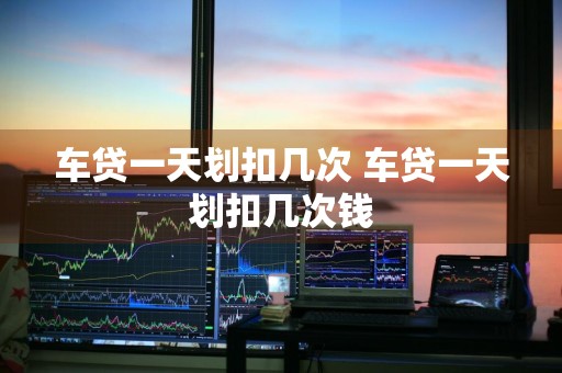 车贷一天划扣几次 车贷一天划扣几次钱