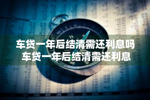车贷一年后结清需还利息吗 车贷一年后结清需还利息吗多少