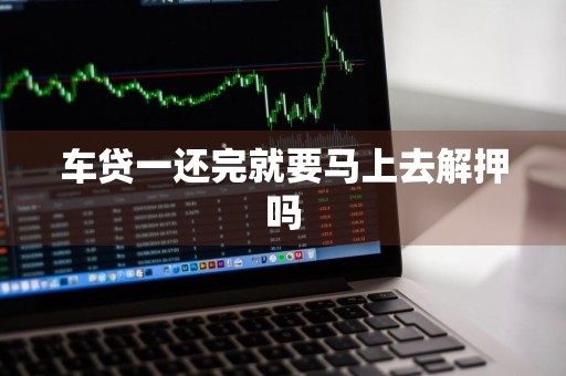 车贷一还完就要马上去解押吗