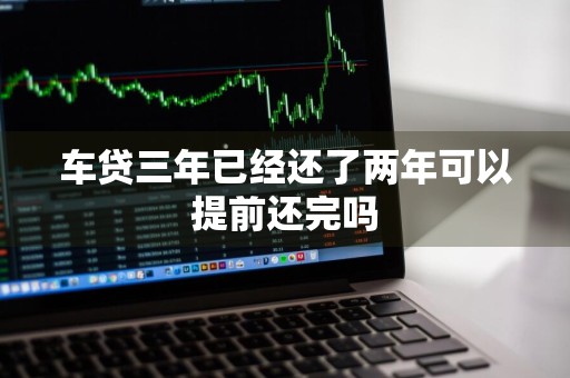 车贷三年已经还了两年可以提前还完吗