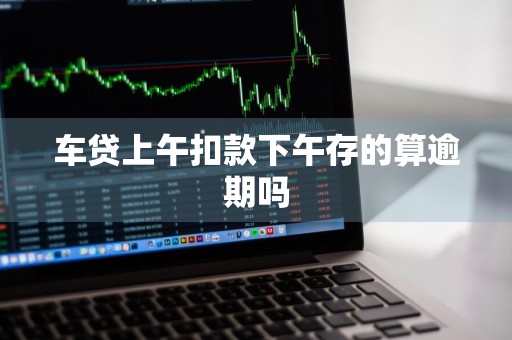 车贷上午扣款下午存的算逾期吗