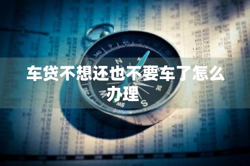 车贷不想还也不要车了怎么办理 