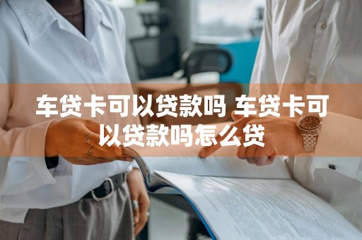 车贷卡可以贷款吗 车贷卡可以贷款吗怎么贷