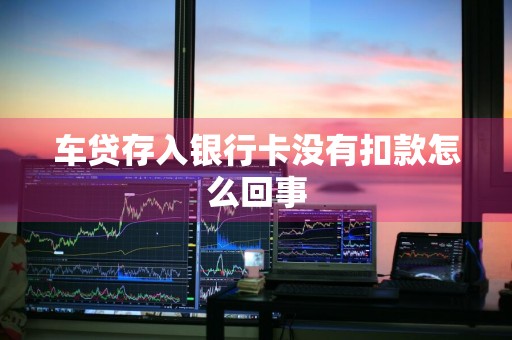 车贷存入银行卡没有扣款怎么回事